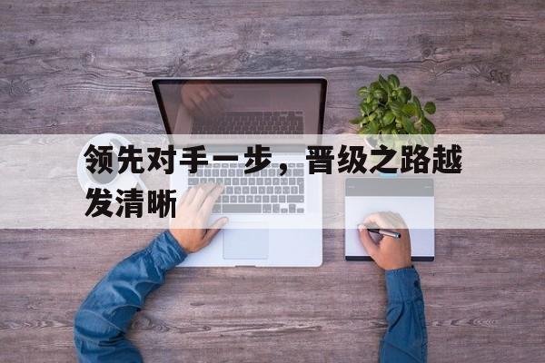包含领先对手一步，晋级之路越发清晰的词条